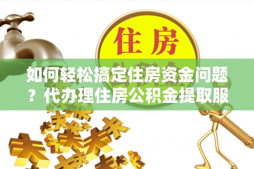 那曲如何轻松搞定住房资金问题？代办理住房公积金提取服务全解析