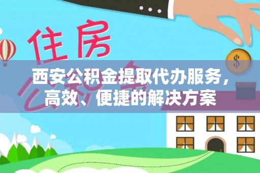 那曲西安公积金提取代办服务，高效、便捷的解决方案