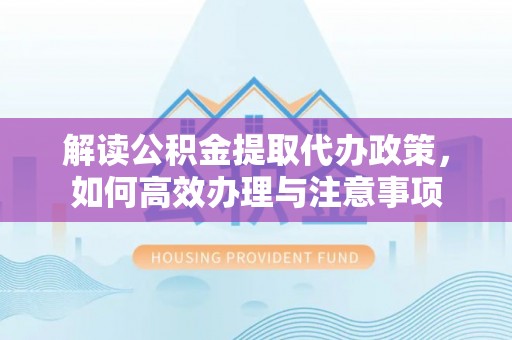 那曲解读公积金提取代办政策，如何高效办理与注意事项