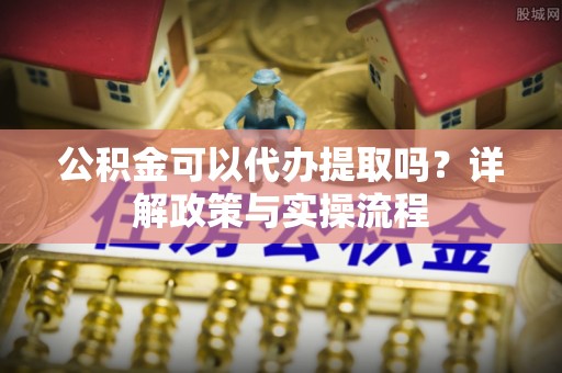 那曲公积金可以代办提取吗？详解政策与实操流程