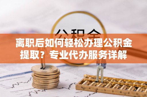 那曲离职后如何轻松办理公积金提取？专业代办服务详解