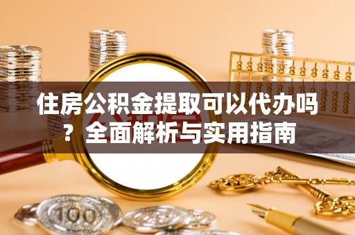 那曲住房公积金提取可以代办吗？全面解析与实用指南