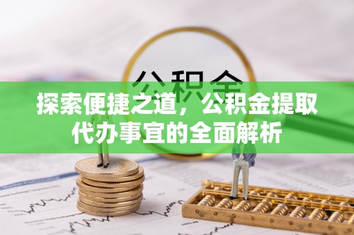那曲探索便捷之道，公积金提取代办事宜的全面解析