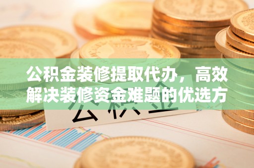 那曲公积金装修提取代办，高效解决装修资金难题的优选方案