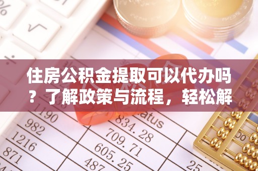 那曲住房公积金提取可以代办吗？了解政策与流程，轻松解决疑惑