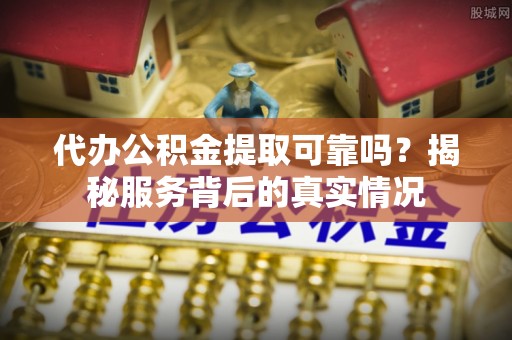 那曲代办公积金提取可靠吗？揭秘服务背后的真实情况
