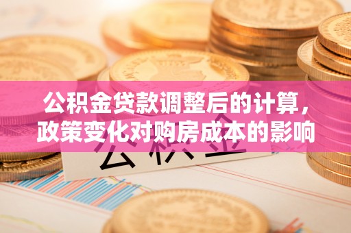 那曲公积金贷款调整后的计算，政策变化对购房成本的影响与应对策略
