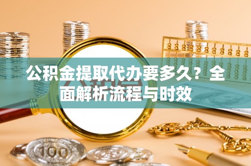 那曲公积金提取代办要多久？全面解析流程与时效