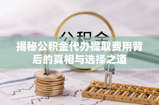 那曲揭秘公积金代办提取费用背后的真相与选择之道
