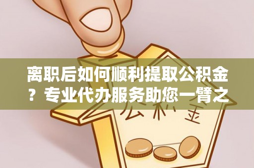 那曲离职后如何顺利提取公积金？专业代办服务助您一臂之力