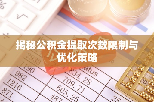 那曲揭秘公积金提取次数限制与优化策略