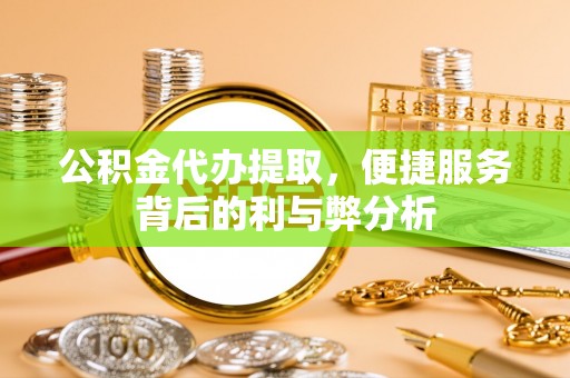 那曲公积金代办提取，便捷服务背后的利与弊分析