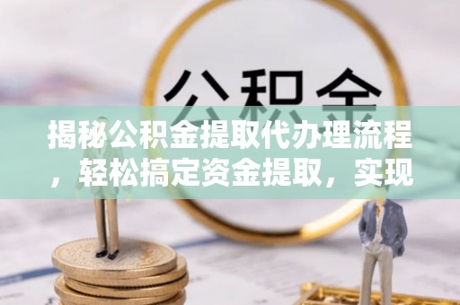 那曲揭秘公积金提取代办理流程，轻松搞定资金提取，实现财务自由