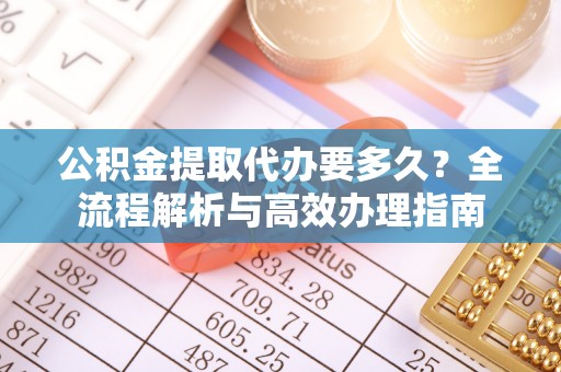 那曲公积金提取代办要多久？全流程解析与高效办理指南