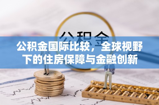 那曲公积金国际比较，全球视野下的住房保障与金融创新