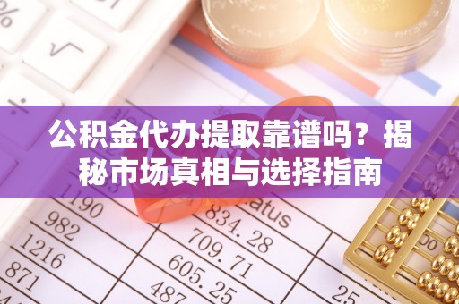 那曲公积金代办提取靠谱吗？揭秘市场真相与选择指南