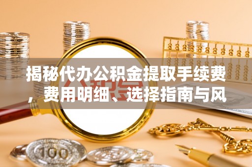 那曲揭秘代办公积金提取手续费，费用明细、选择指南与风险防范