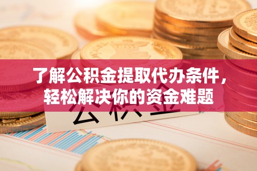 那曲了解公积金提取代办条件，轻松解决你的资金难题