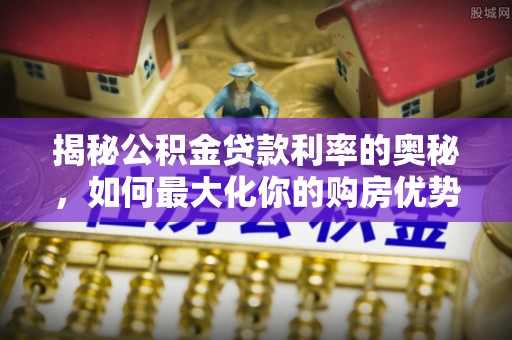 那曲揭秘公积金贷款利率的奥秘，如何最大化你的购房优势
