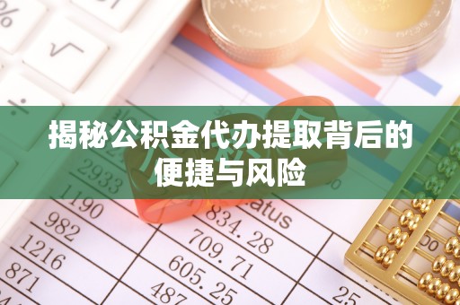 那曲揭秘公积金代办提取背后的便捷与风险