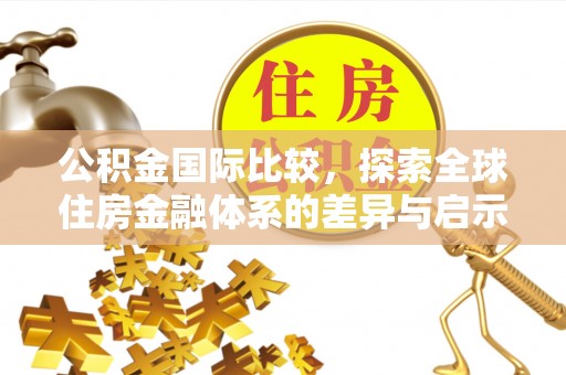 那曲公积金国际比较，探索全球住房金融体系的差异与启示