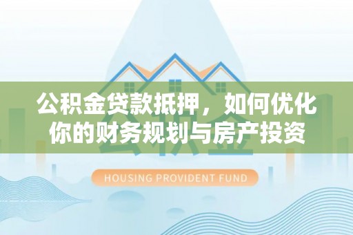 那曲公积金贷款抵押，如何优化你的财务规划与房产投资