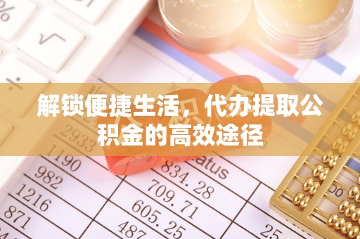 那曲解锁便捷生活，代办提取公积金的高效途径