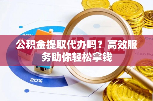 那曲公积金提取代办吗？高效服务助你轻松拿钱
