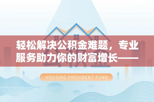 那曲轻松解决公积金难题，专业服务助力你的财富增长——代办公积金提取