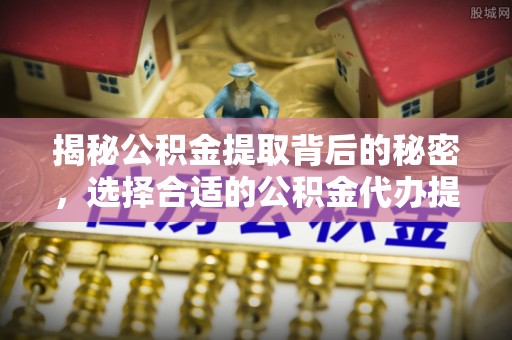 那曲揭秘公积金提取背后的秘密，选择合适的公积金代办提取公司是关键