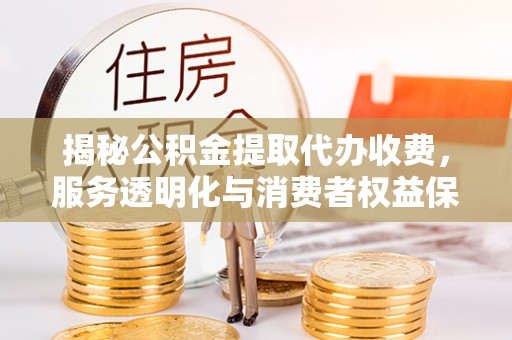 那曲揭秘公积金提取代办收费，服务透明化与消费者权益保障