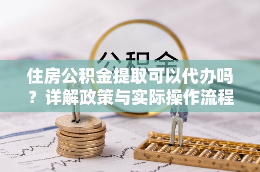 那曲住房公积金提取可以代办吗？详解政策与实际操作流程