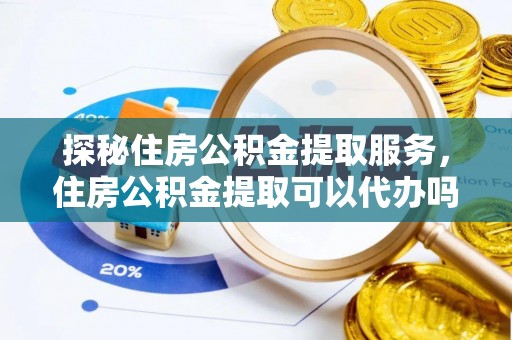 那曲探秘住房公积金提取服务，住房公积金提取可以代办吗的全方位解析