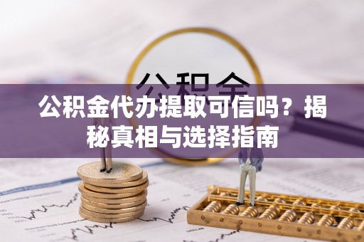 那曲公积金代办提取可信吗？揭秘真相与选择指南