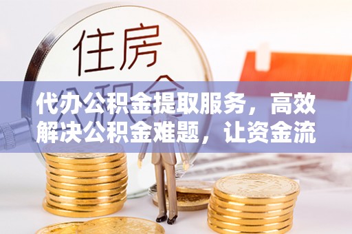 那曲代办公积金提取服务，高效解决公积金难题，让资金流动更自由