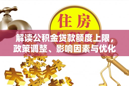 那曲解读公积金贷款额度上限，政策调整、影响因素与优化策略