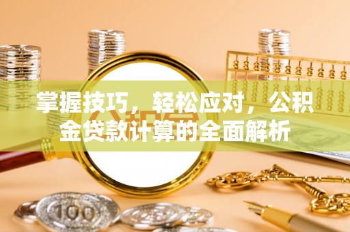 那曲掌握技巧，轻松应对，公积金贷款计算的全面解析