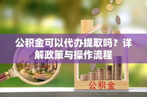 那曲公积金可以代办提取吗？详解政策与操作流程