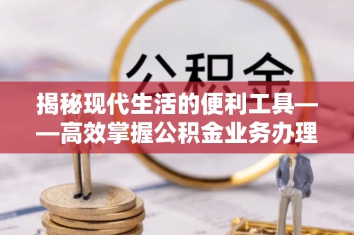 那曲揭秘现代生活的便利工具——高效掌握公积金业务办理流程的关键步骤