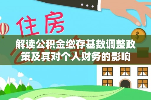那曲解读公积金缴存基数调整政策及其对个人财务的影响