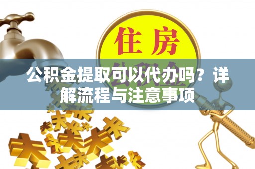 那曲公积金提取可以代办吗？详解流程与注意事项