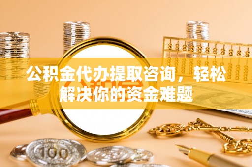 那曲公积金代办提取咨询，轻松解决你的资金难题