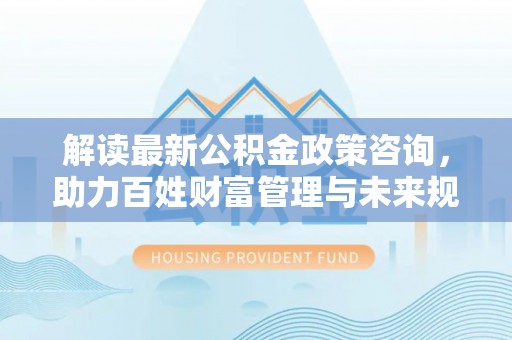 那曲解读最新公积金政策咨询，助力百姓财富管理与未来规划