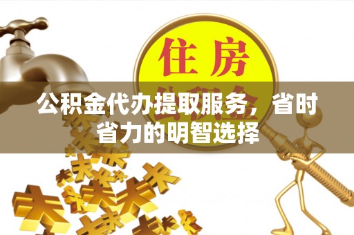 那曲公积金代办提取服务，省时省力的明智选择