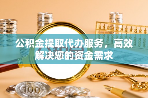 那曲公积金提取代办服务，高效解决您的资金需求