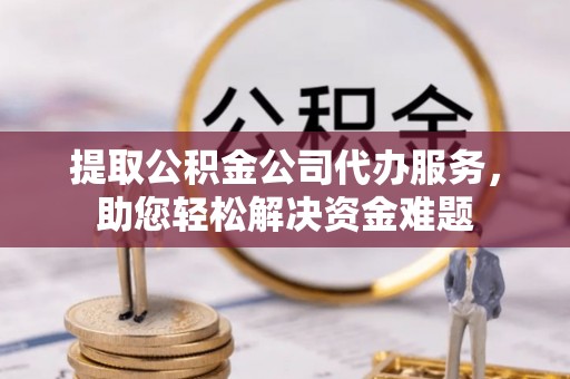 那曲提取公积金公司代办服务，助您轻松解决资金难题