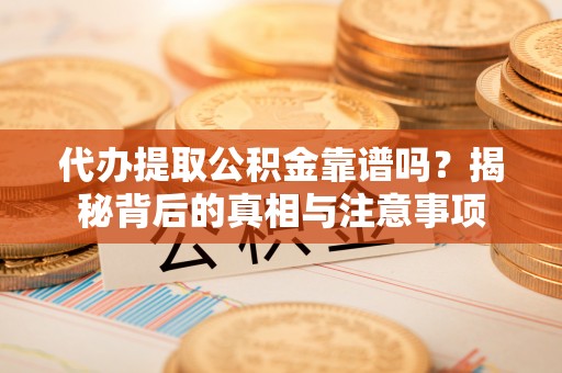 那曲代办提取公积金靠谱吗？揭秘背后的真相与注意事项