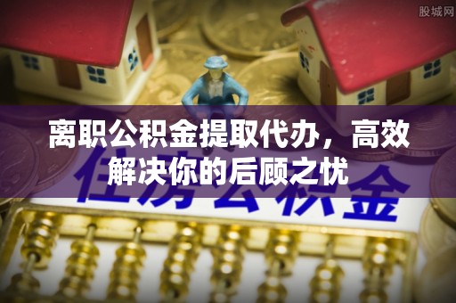 那曲离职公积金提取代办，高效解决你的后顾之忧