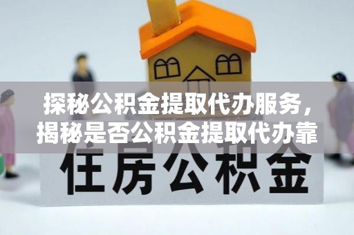 那曲探秘公积金提取代办服务，揭秘是否公积金提取代办靠谱吗？