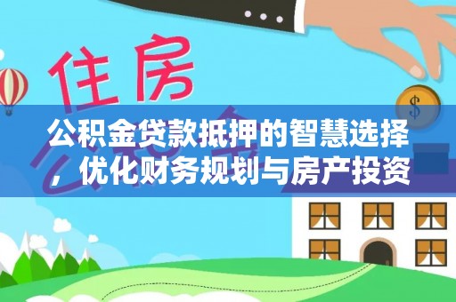那曲公积金贷款抵押的智慧选择，优化财务规划与房产投资